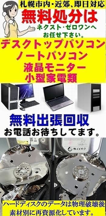 札幌パソコン処分無料 (ノートPC、デスクトップPC、自作PC、一体型PC、液晶ディスプレイの処分費用をかけずに無料で出張回収、廃棄を札幌市及び近郊にて行ってます。 ハードディスクは物理破壊行でデーターの漏洩も無く安全、確実にパソコンの処分が出来ます。札幌でパソコン処分の事ならネクスト・ゼロワンへお任せ下さいませ。